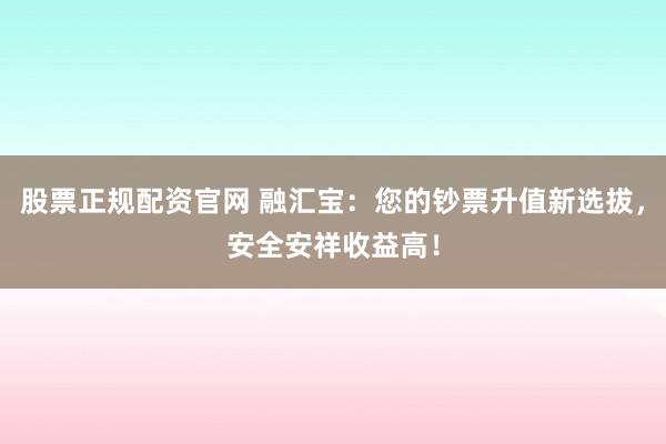 股票正规配资官网 融汇宝：您的钞票升值新选拔，安全安祥收益高！
