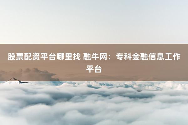 股票配资平台哪里找 融牛网：专科金融信息工作平台