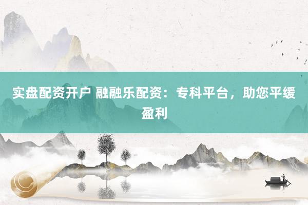 实盘配资开户 融融乐配资：专科平台，助您平缓盈利