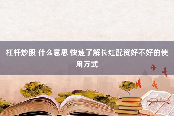 杠杆炒股 什么意思 快速了解长红配资好不好的使用方式