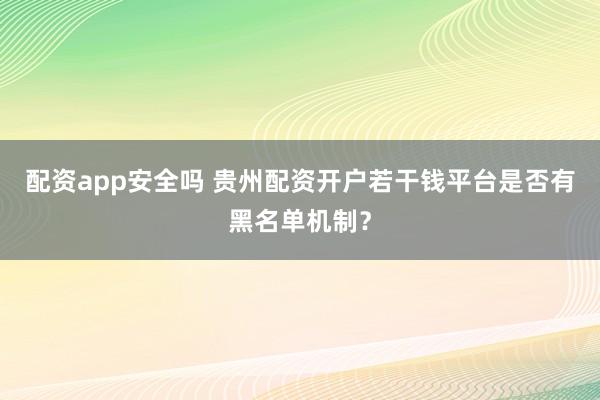 配资app安全吗 贵州配资开户若干钱平台是否有黑名单机制？