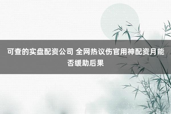 可查的实盘配资公司 全网热议伤官用神配资月能否缓助后果