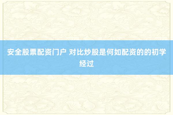 安全股票配资门户 对比炒股是何如配资的的初学经过