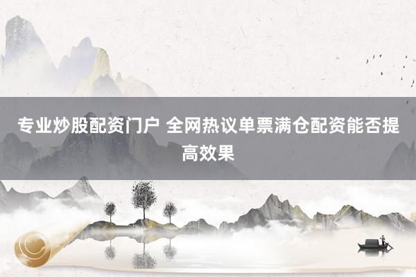 专业炒股配资门户 全网热议单票满仓配资能否提高效果