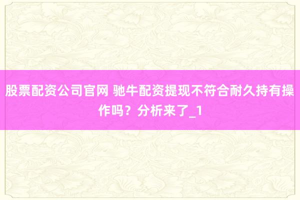 股票配资公司官网 驰牛配资提现不符合耐久持有操作吗？分析来了_1