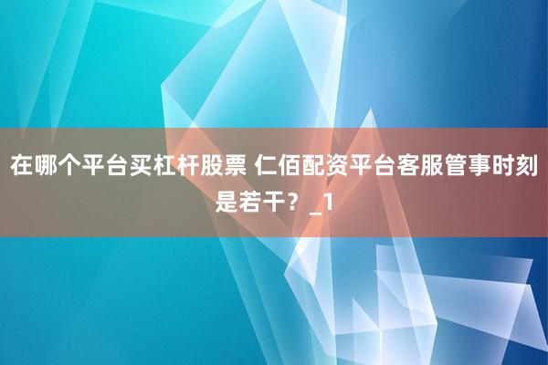 在哪个平台买杠杆股票 仁佰配资平台客服管事时刻是若干？_1