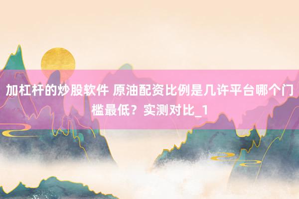 加杠杆的炒股软件 原油配资比例是几许平台哪个门槛最低？实测对比_1