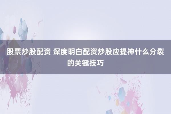 股票炒股配资 深度明白配资炒股应提神什么分裂的关键技巧