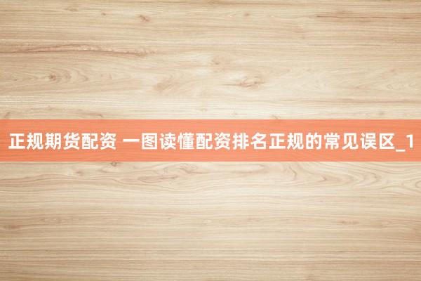 正规期货配资 一图读懂配资排名正规的常见误区_1