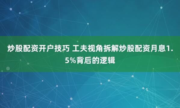 炒股配资开户技巧 工夫视角拆解炒股配资月息1.5%背后的逻辑