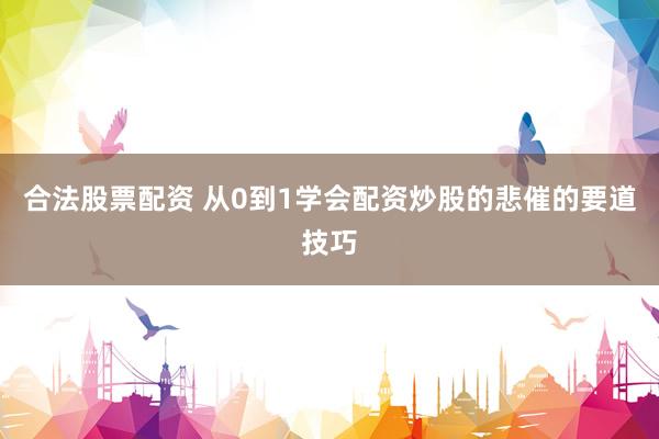 合法股票配资 从0到1学会配资炒股的悲催的要道技巧
