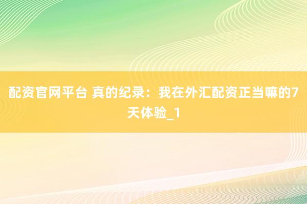 配资官网平台 真的纪录：我在外汇配资正当嘛的7天体验_1