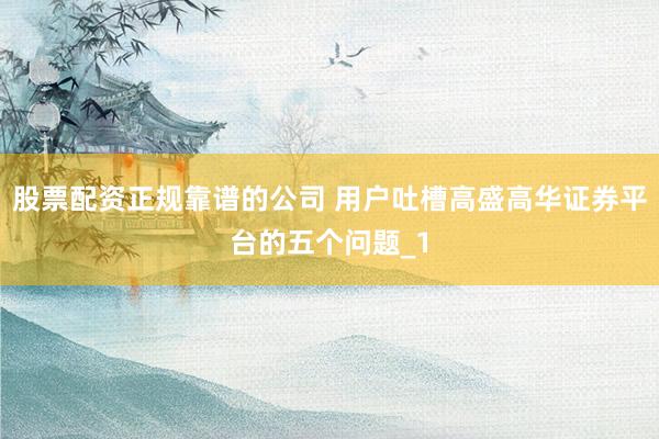 股票配资正规靠谱的公司 用户吐槽高盛高华证券平台的五个问题_1