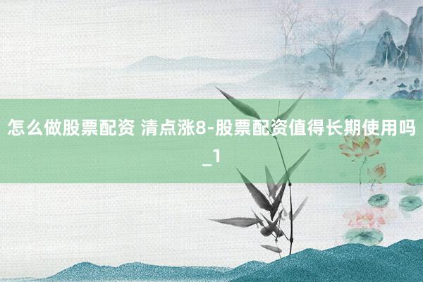 怎么做股票配资 清点涨8-股票配资值得长期使用吗_1