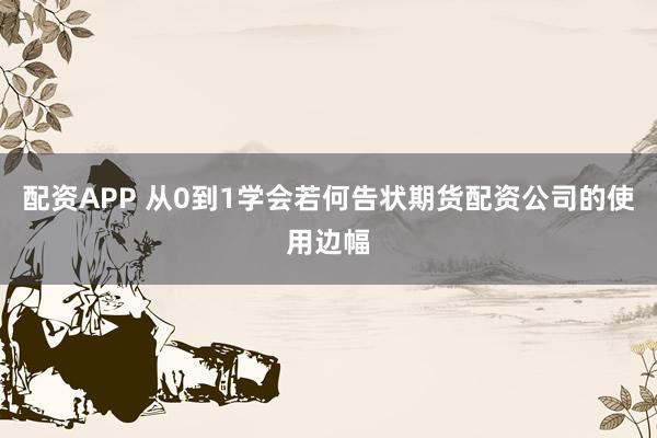 配资APP 从0到1学会若何告状期货配资公司的使用边幅