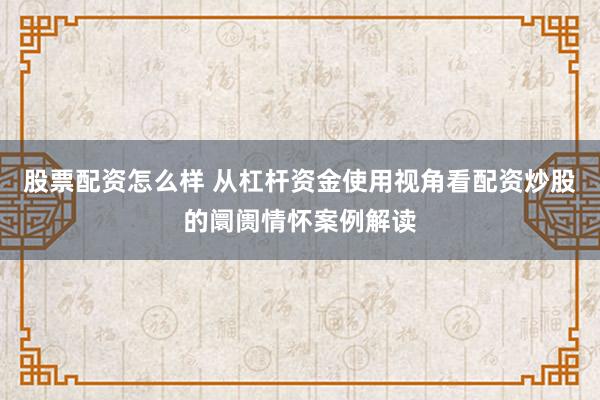 股票配资怎么样 从杠杆资金使用视角看配资炒股的阛阓情怀案例解读