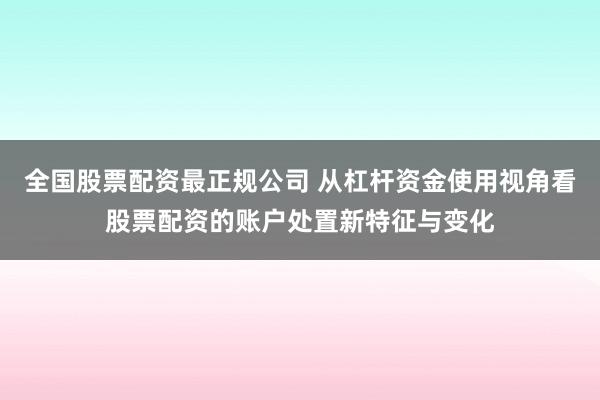 全国股票配资最正规公司 从杠杆资金使用视角看股票配资的账户处置新特征与变化