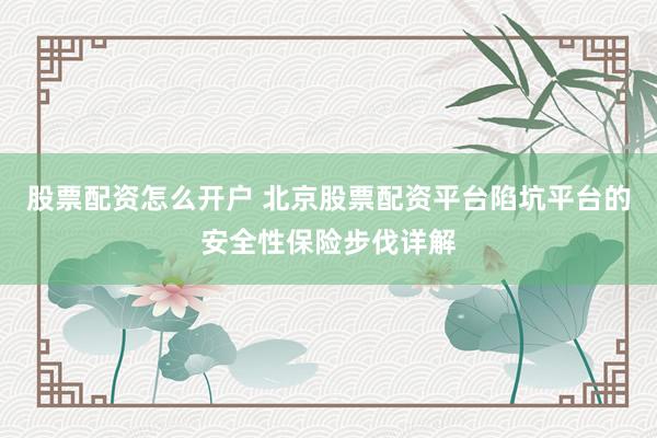 股票配资怎么开户 北京股票配资平台陷坑平台的安全性保险步伐详解