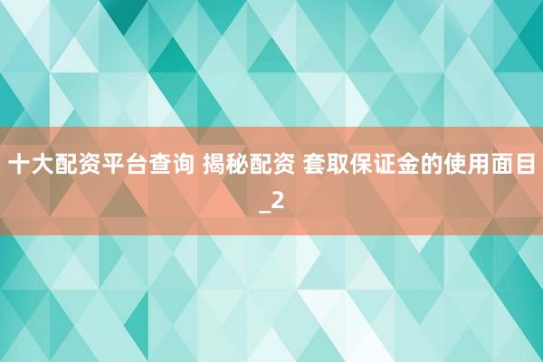 十大配资平台查询 揭秘配资 套取保证金的使用面目_2