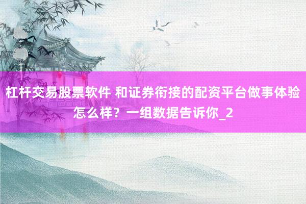 杠杆交易股票软件 和证券衔接的配资平台做事体验怎么样？一组数据告诉你_2