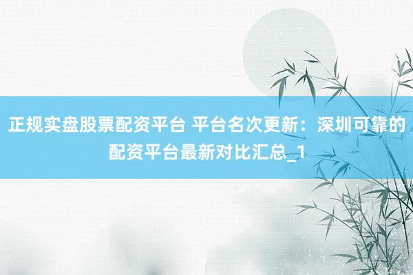 正规实盘股票配资平台 平台名次更新：深圳可靠的配资平台最新对比汇总_1