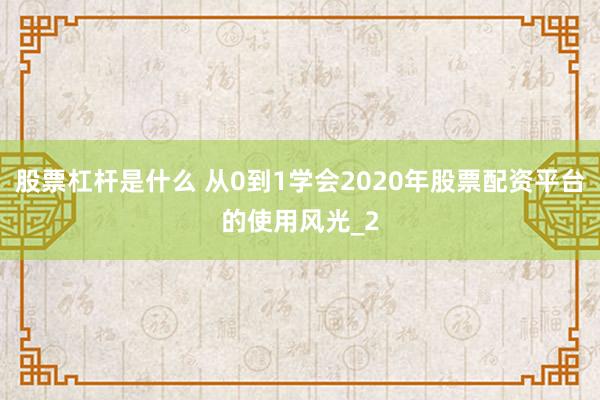 股票杠杆是什么 从0到1学会2020年股票配资平台的使用风光_2