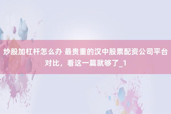 炒股加杠杆怎么办 最贵重的汉中股票配资公司平台对比，看这一篇就够了_1