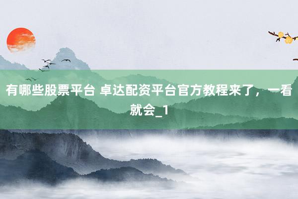 有哪些股票平台 卓达配资平台官方教程来了，一看就会_1