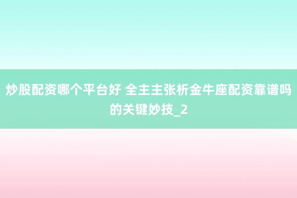 炒股配资哪个平台好 全主主张析金牛座配资靠谱吗的关键妙技_2