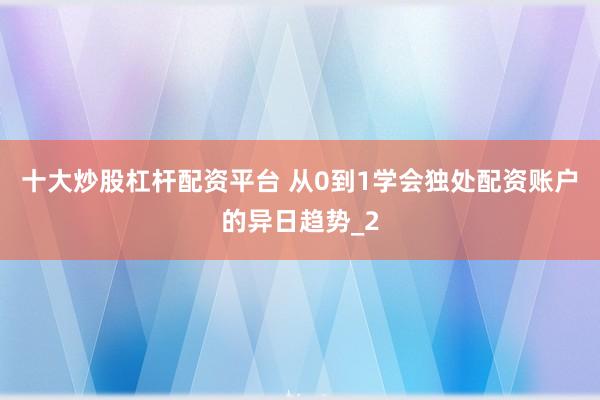 十大炒股杠杆配资平台 从0到1学会独处配资账户的异日趋势_2