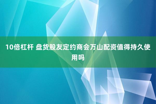 10倍杠杆 盘货股友定约商会万山配资值得持久使用吗