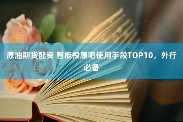 原油期货配资 智能投顾吧使用手段TOP10，外行必备