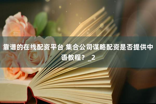 靠谱的在线配资平台 集合公司谋略配资是否提供中语教程？_2