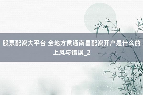 股票配资大平台 全地方贯通南昌配资开户是什么的上风与错误_2