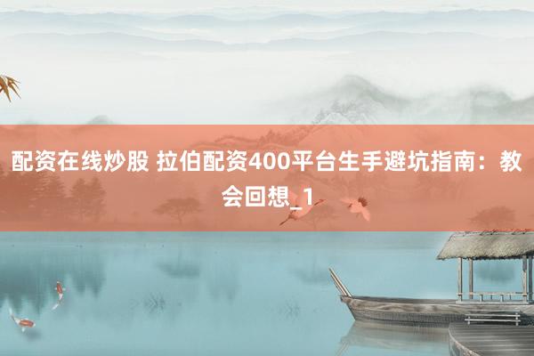 配资在线炒股 拉伯配资400平台生手避坑指南:教会回想_1