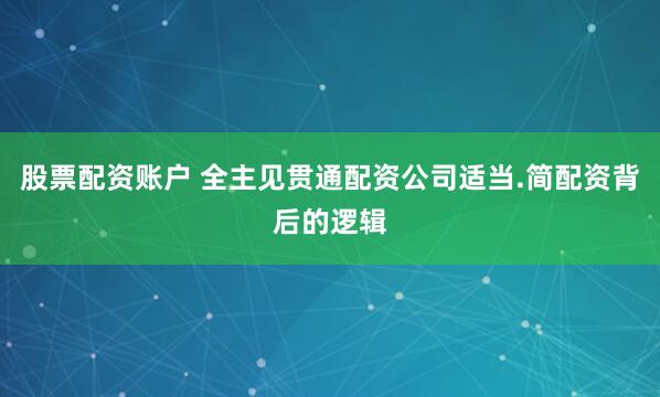 股票配资账户 全主见贯通配资公司适当.简配资背后的逻辑