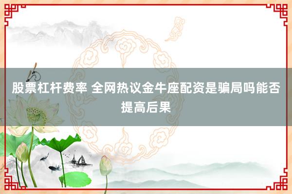 股票杠杆费率 全网热议金牛座配资是骗局吗能否提高后果